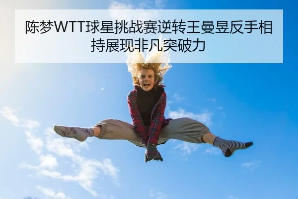陈梦WTT球星挑战赛逆转王曼昱反手相持展现非凡突破力