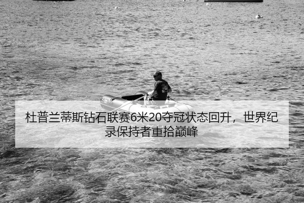 杜普兰蒂斯钻石联赛6米20夺冠状态回升，世界纪录保持者重拾巅峰