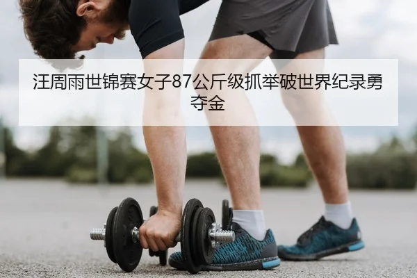 汪周雨世锦赛女子87公斤级抓举破世界纪录勇夺金